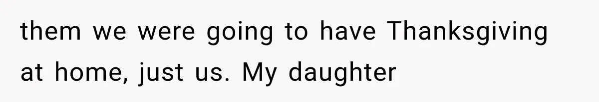 them we were going to have Thanksgiving at home, just us. My daughter