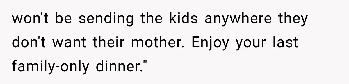 won't be sending the kids anywhere they don't want their mother. Enjoy your last family-only dinner."