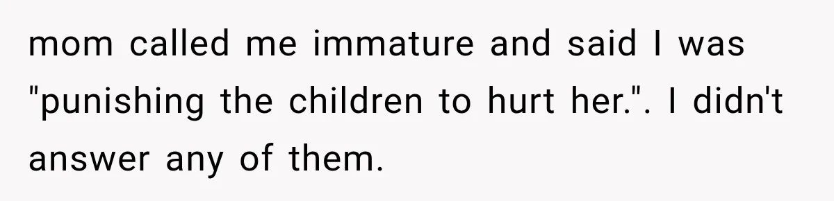 mom called me immature and said I was "punishing the children to hurt her.". I didn't answer any of them.