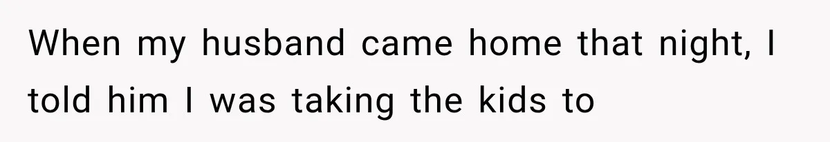 When my husband came home that night, I told him I was taking the kids to