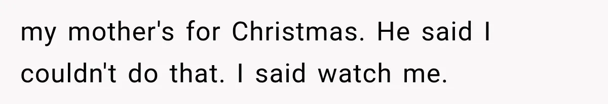 my mother's for Christmas. He said I couldn't do that. I said watch me.