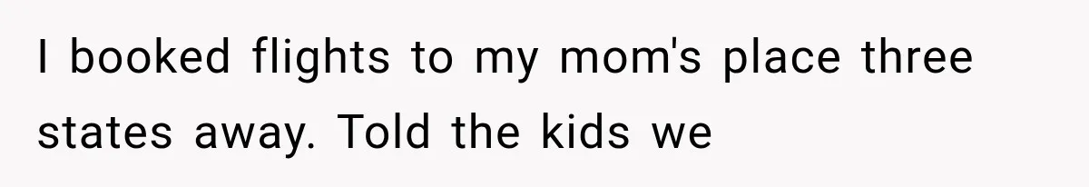 I booked flights to my mom's place three states away. Told the kids we