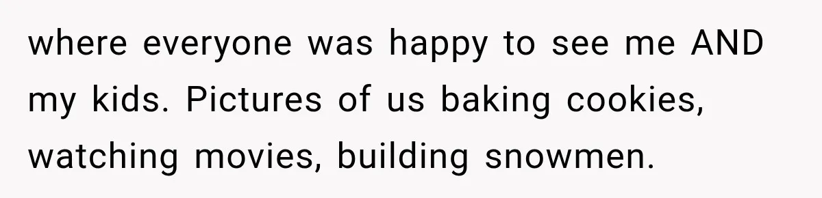 where everyone was happy to see me AND my kids. Pictures of us baking cookies, watching movies, building snowmen.