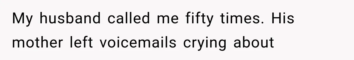 My husband called me fifty times. His mother left voicemails crying about
