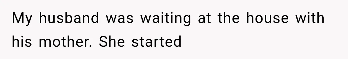My husband was waiting at the house with his mother. She started