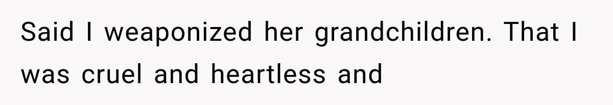 Said I weaponized her grandchildren. That I was cruel and heartless and