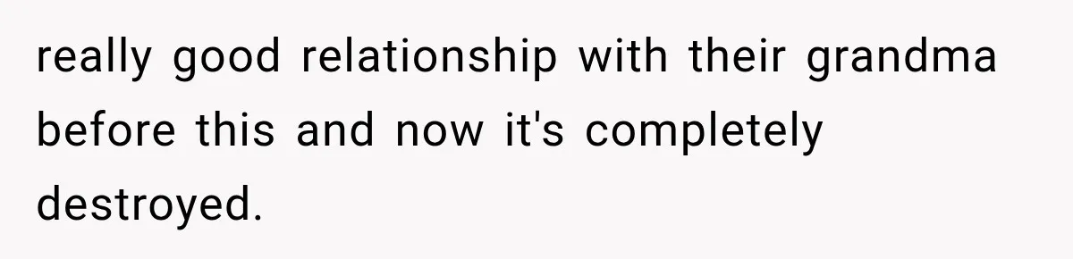 really good relationship with their grandma before this and now it's completely destroyed.