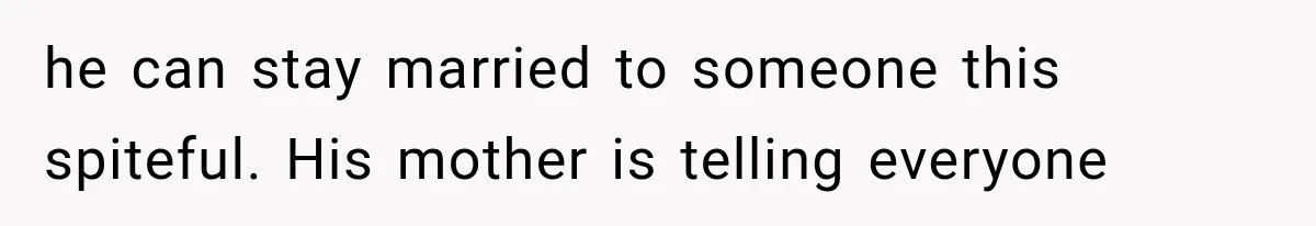 he can stay married to someone this spiteful. His mother is telling everyone