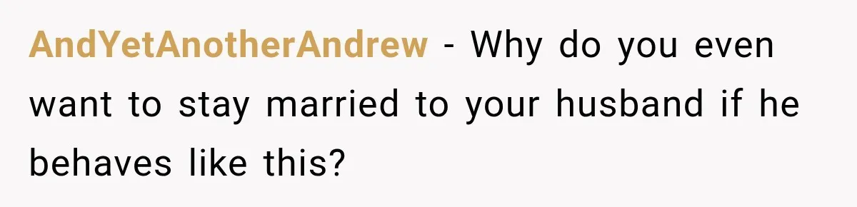 AndYetAnotherAndrew − Why do you even want to stay married to your husband if he behaves like this?
