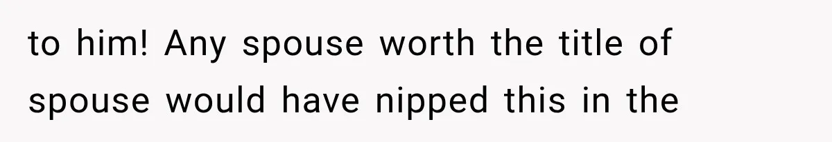 to him! Any spouse worth the title of spouse would have nipped this in the