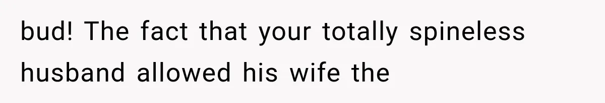 bud! The fact that your totally spineless husband allowed his wife the