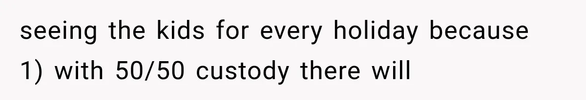 seeing the kids for every holiday because 1) with 50/50 custody there will