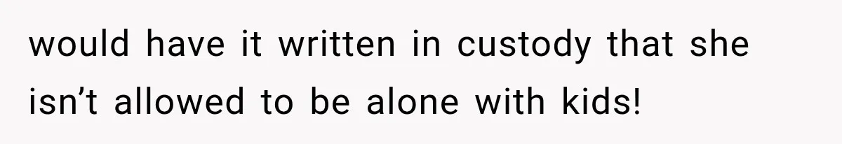 would have it written in custody that she isn’t allowed to be alone with kids!