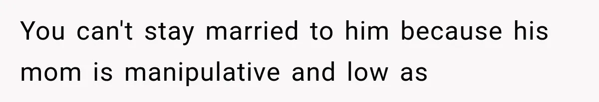 You can't stay married to him because his mom is manipulative and low as