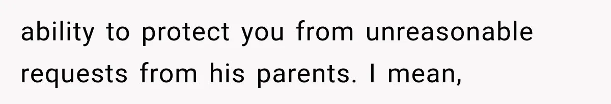 ability to protect you from unreasonable requests from his parents. I mean,