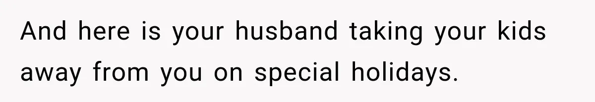 And here is your husband taking your kids away from you on special holidays.