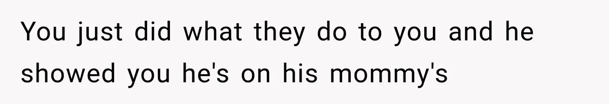 You just did what they do to you and he showed you he's on his mommy's