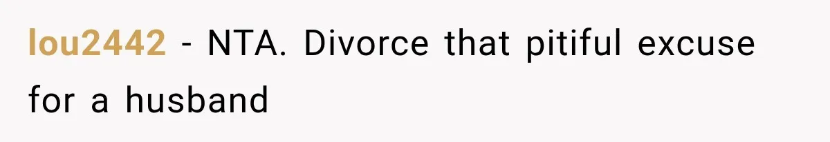 lou2442 − NTA. Divorce that pitiful excuse for a husband