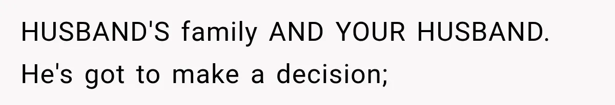 HUSBAND'S family AND YOUR HUSBAND. He's got to make a decision;