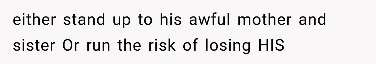 either stand up to his awful mother and sister Or run the risk of losing HIS
