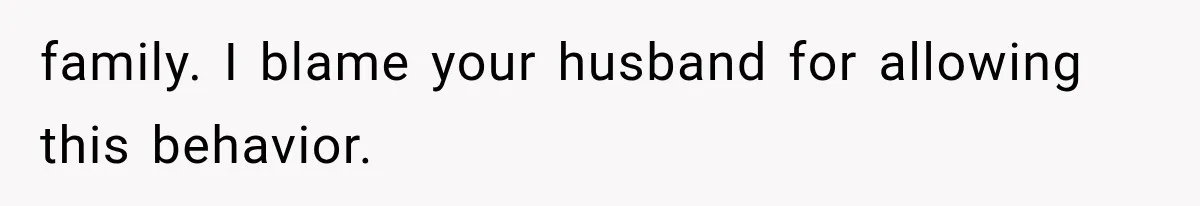 family. I blame your husband for allowing this behavior.