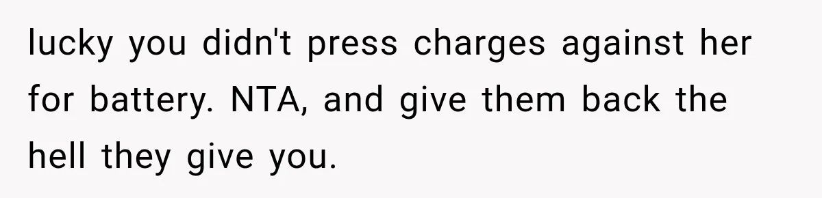 lucky you didn't press charges against her for battery. NTA, and give them back the hell they give you.