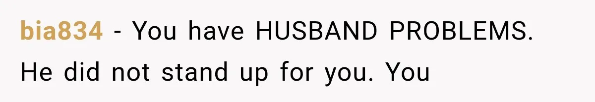 bia834 − You have HUSBAND PROBLEMS. He did not stand up for you. You