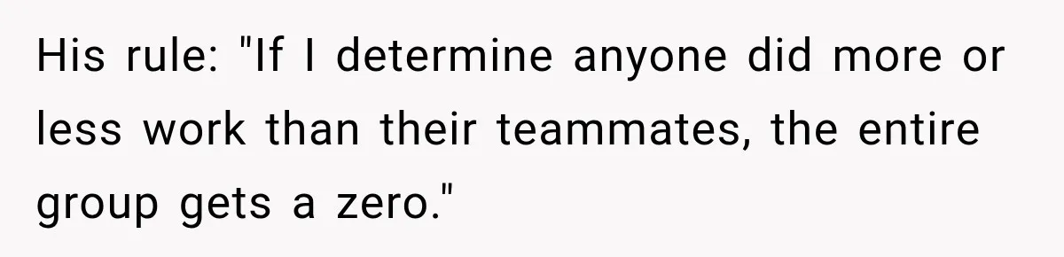 His rule: "If I determine anyone did more or less work than their teammates, the entire group gets a zero."