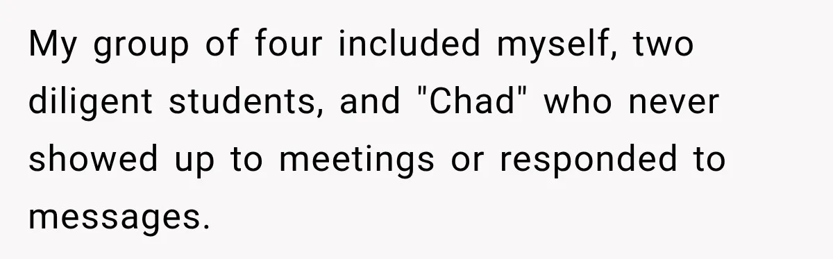 My group of four included myself, two diligent students, and "Chad" who never showed up to meetings or responded to messages.