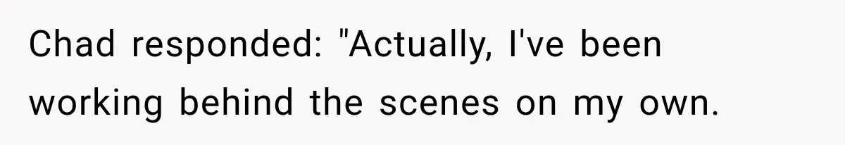 Chad responded: "Actually, I've been working behind the scenes on my own.