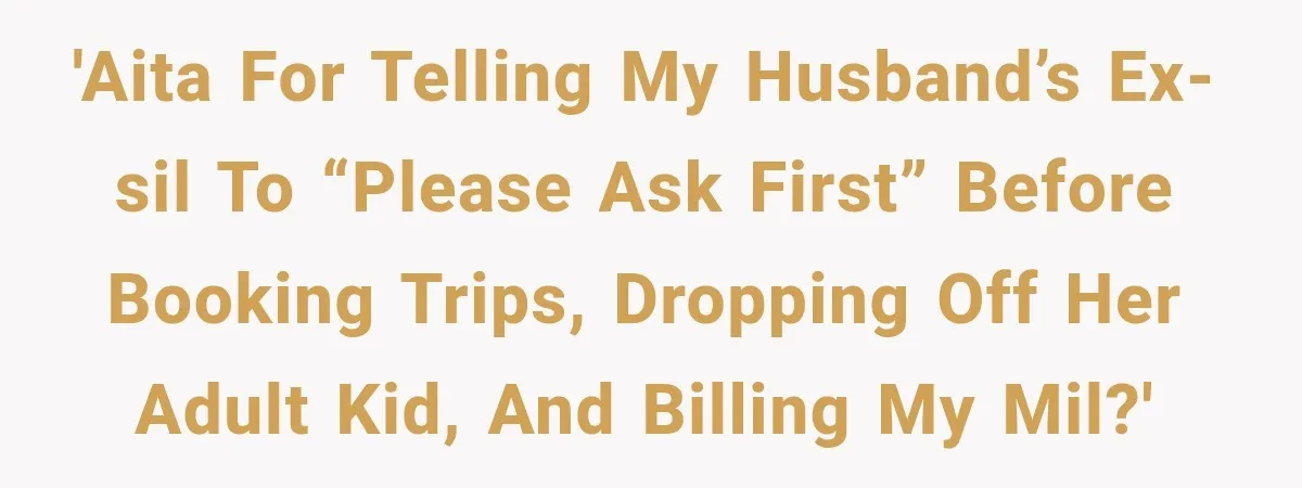 Woman Asks SIL to Stop Planning Visits to Her House, Then Gets Accused of Not Liking Her 'AITA for telling my husband’s ex-SIL to “please ask first” before booking trips, dropping off her adult kid, and billing my MIL?'