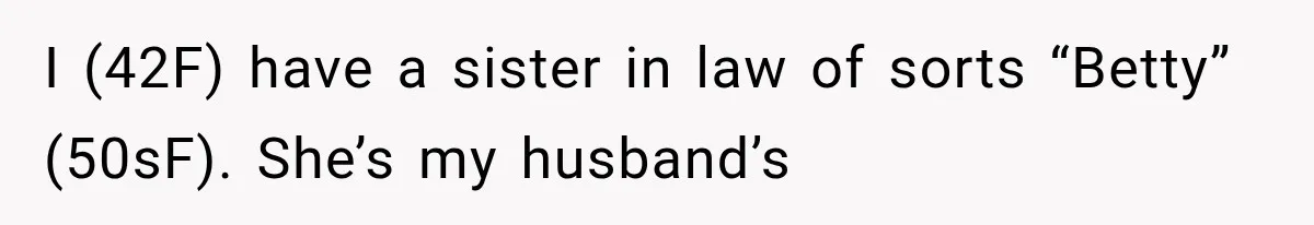 Woman Asks SIL to Stop Planning Visits to Her House, Then Gets Accused of Not Liking Her I (42F) have a sister in law of sorts “Betty” (50sF). She’s my husband’s