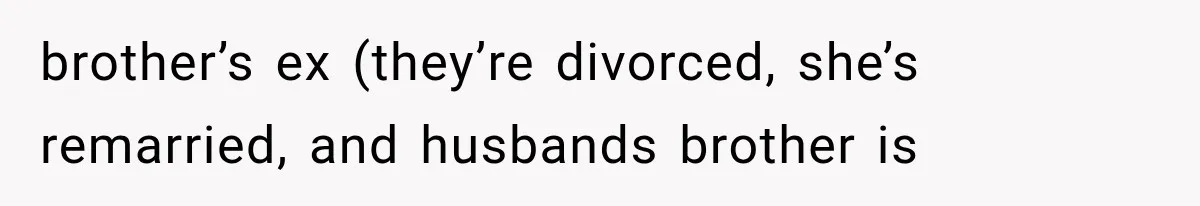 Woman Asks SIL to Stop Planning Visits to Her House, Then Gets Accused of Not Liking Her brother’s ex (they’re divorced, she’s remarried, and husbands brother is
