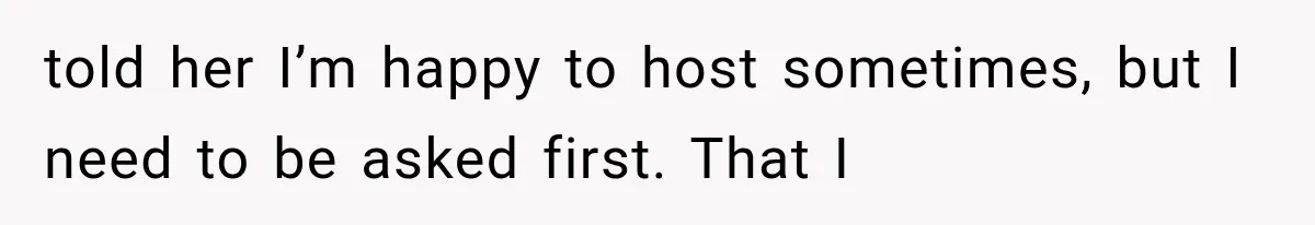 Woman Asks SIL to Stop Planning Visits to Her House, Then Gets Accused of Not Liking Her told her I’m happy to host sometimes, but I need to be asked first. That I