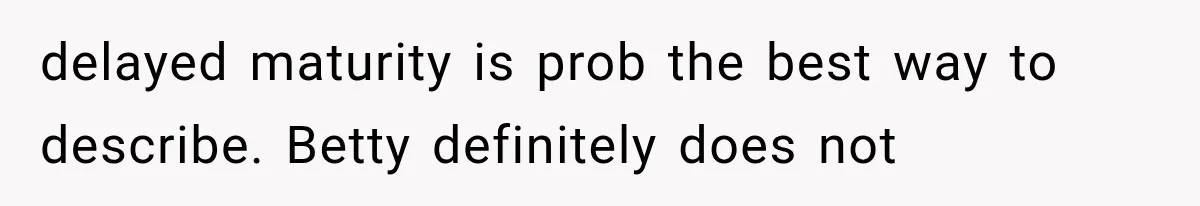 Woman Asks SIL to Stop Planning Visits to Her House, Then Gets Accused of Not Liking Her delayed maturity is prob the best way to describe. Betty definitely does not