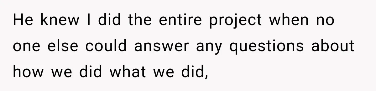 He knew I did the entire project when no one else could answer any questions about how we did what we did,