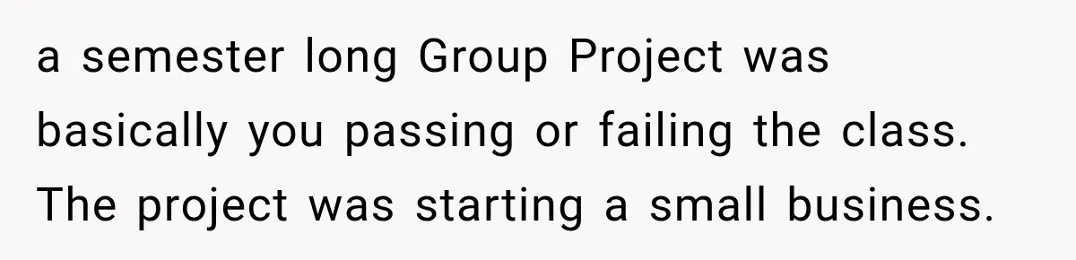 a semester long Group Project was basically you passing or failing the class. The project was starting a small business.