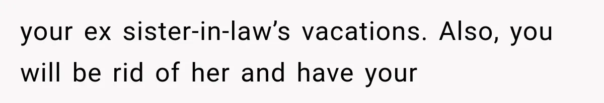 Woman Asks SIL to Stop Planning Visits to Her House, Then Gets Accused of Not Liking Her your ex sister-in-law’s vacations. Also, you will be rid of her and have your