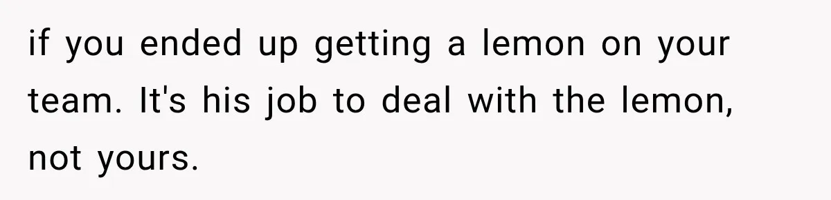 if you ended up getting a lemon on your team. It's his job to deal with the lemon, not yours.