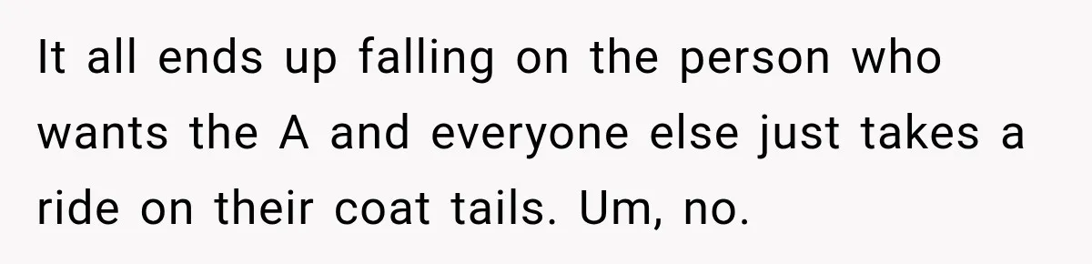 It all ends up falling on the person who wants the A and everyone else just takes a ride on their coat tails. Um, no.