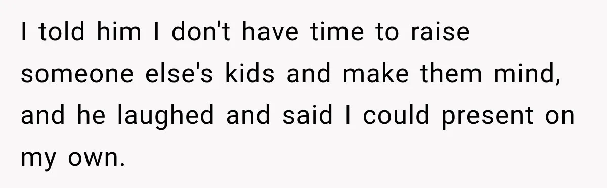 I told him I don't have time to raise someone else's kids and make them mind, and he laughed and said I could present on my own.