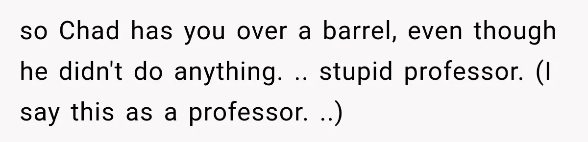 so Chad has you over a barrel, even though he didn't do anything. .. stupid professor. (I say this as a professor. ..)
