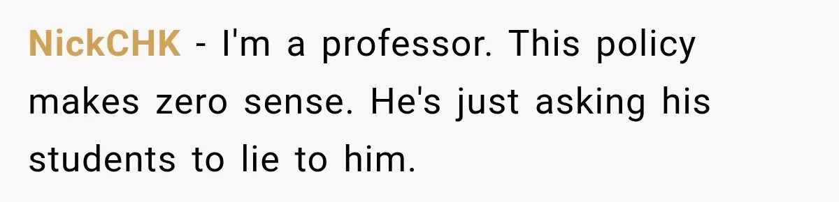 NickCHK − I'm a professor. This policy makes zero sense. He's just asking his students to lie to him.