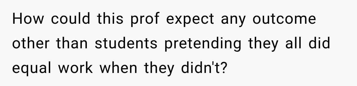 How could this prof expect any outcome other than students pretending they all did equal work when they didn't?