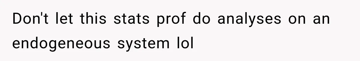 Don't let this stats prof do analyses on an endogeneous system lol
