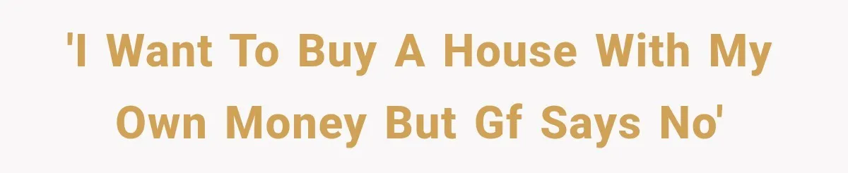 'I want to buy a house with my own money but GF says no'