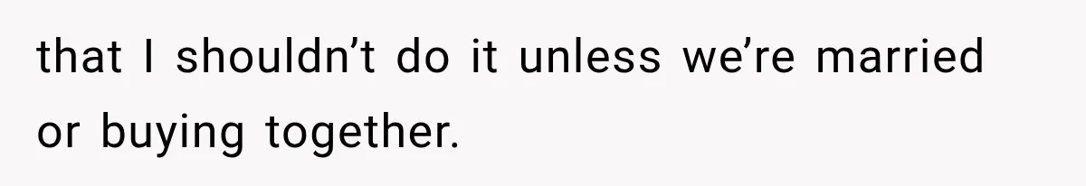 that I shouldn’t do it unless we’re married or buying together.