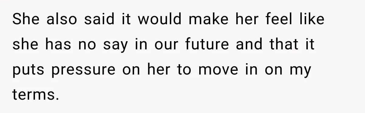 She also said it would make her feel like she has no say in our future and that it puts pressure on her to move in on my terms.