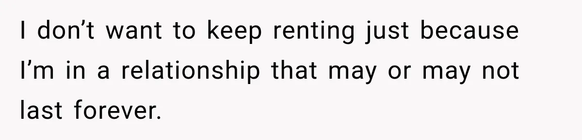 I don’t want to keep renting just because I’m in a relationship that may or may not last forever.