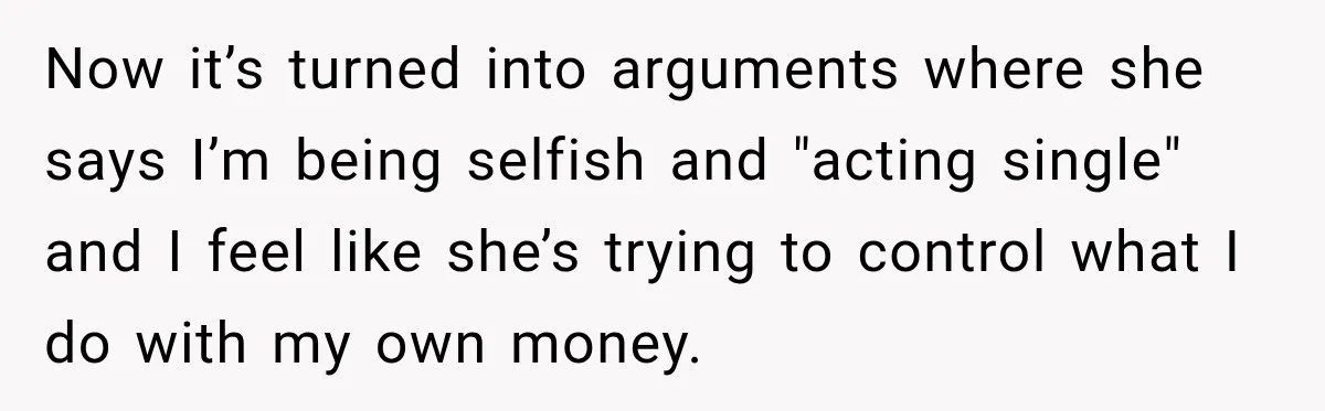 Now it’s turned into arguments where she says I’m being selfish and "acting single" and I feel like she’s trying to control what I do with my own money.
